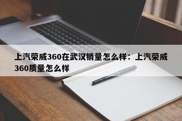 上汽荣威360在武汉销量怎么样：上汽荣威360质量怎么样